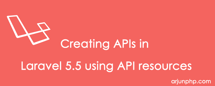 How to Create APIs in Laravel 5.5 using API resources - Arjunphp